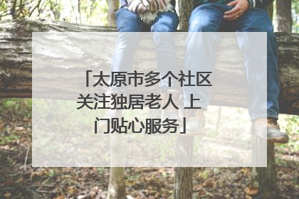 太原市多个社区关注独居老人 上门贴心服务