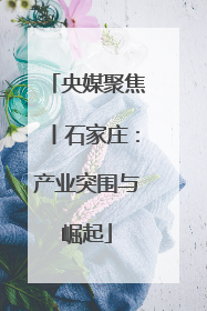 央媒聚焦丨石家庄：产业突围与崛起