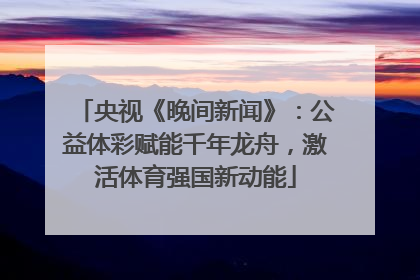 央视《晚间新闻》：公益体彩赋能千年龙舟，激活体育强国新动能