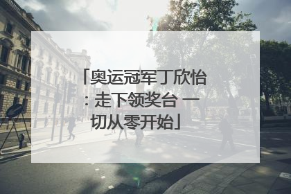 奥运冠军丁欣怡：走下领奖台 一切从零开始