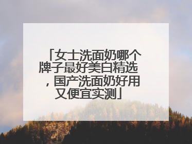 女士洗面奶哪个牌子最好美白精选，国产洗面奶好用又便宜实测