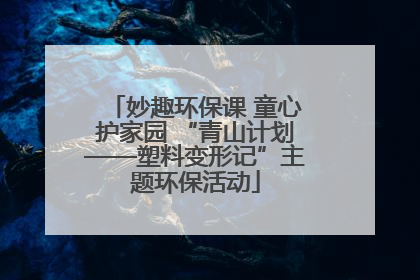 妙趣环保课 童心护家园 “青山计划——塑料变形记”主题环保活动