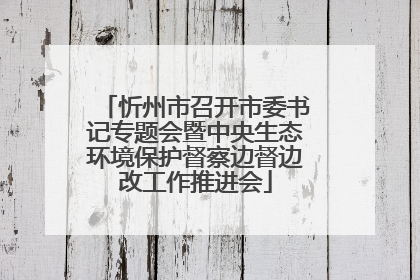 忻州市召开市委书记专题会暨中央生态环境保护督察边督边改工作推进会