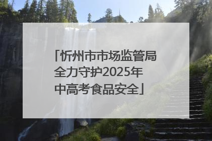 忻州市市场监管局全力守护2025年中高考食品安全