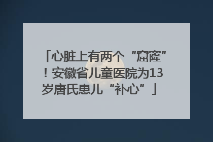 心脏上有两个“窟窿”！安徽省儿童医院为13岁唐氏患儿“补心”