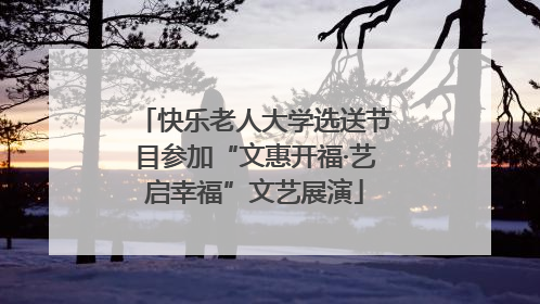 快乐老人大学选送节目参加“文惠开福·艺启幸福”文艺展演