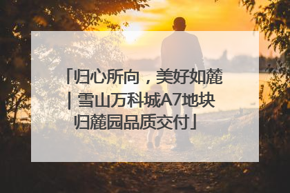 归心所向，美好如麓｜雪山万科城A7地块归麓园品质交付