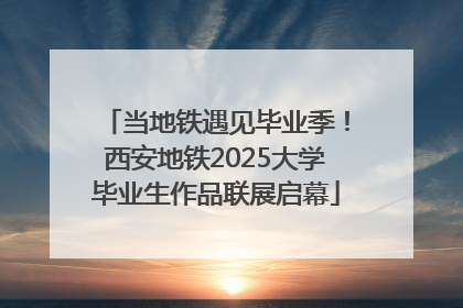 当地铁遇见毕业季！西安地铁2025大学毕业生作品联展启幕