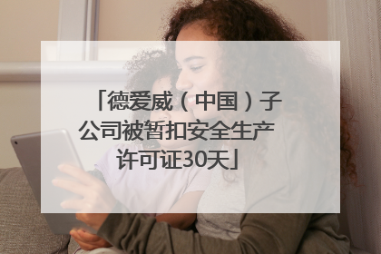 德爱威（中国）子公司被暂扣安全生产许可证30天