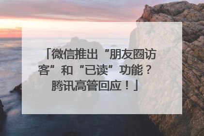 微信推出“朋友圈访客”和“已读”功能？腾讯高管回应！