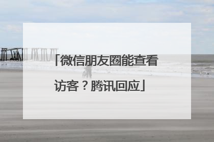 微信朋友圈能查看访客？腾讯回应