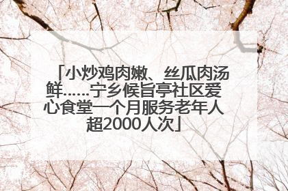 小炒鸡肉嫩、丝瓜肉汤鲜……宁乡候旨亭社区爱心食堂一个月服务老年人超2000人次