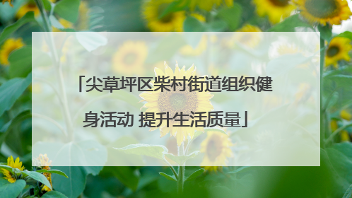 尖草坪区柴村街道组织健身活动 提升生活质量