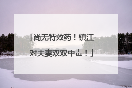 尚无特效药！镇江一对夫妻双双中毒！