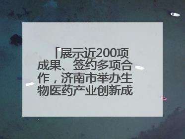 展示近200项成果、签约多项合作，济南市举办生物医药产业创新成果（技术）转化供需对接会