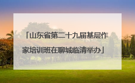 山东省第二十九届基层作家培训班在聊城临清举办