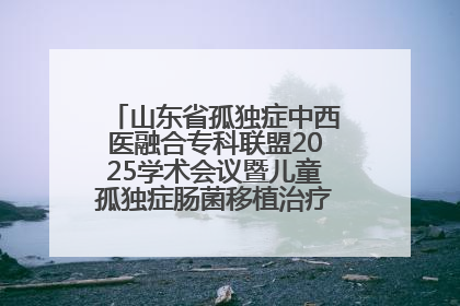 山东省孤独症中西医融合专科联盟2025学术会议暨儿童孤独症肠菌移植治疗技术培训举办