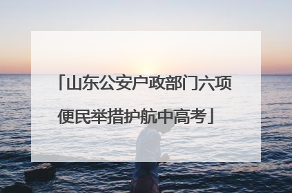 山东公安户政部门六项便民举措护航中高考