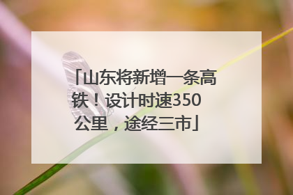 山东将新增一条高铁！设计时速350公里，途经三市