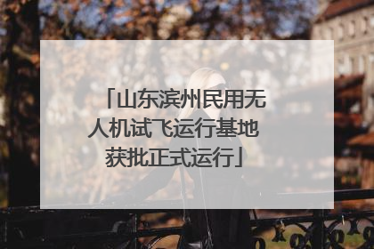 山东滨州民用无人机试飞运行基地获批正式运行