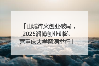 山城淬火创业破局，2025淄博创业训练营重庆大学圆满举行