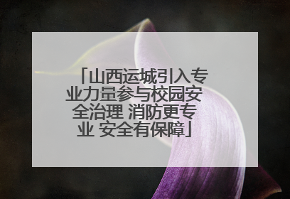山西运城引入专业力量参与校园安全治理 消防更专业 安全有保障