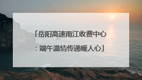 岳阳高速南江收费中心：端午温情传递暖人心