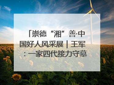 崇德“湘”善·中国好人风采展｜王军：一家四代接力守墓90载 赓续红色血脉践初心