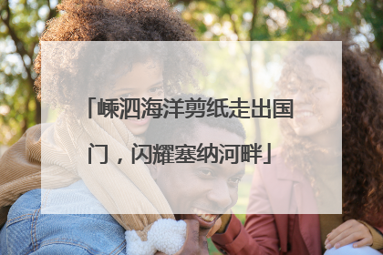 嵊泗海洋剪纸走出国门，闪耀塞纳河畔