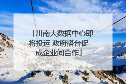 川南大数据中心即将投运 政府搭台促成企业间合作