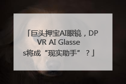 巨头押宝AI眼镜，DPVR AI Glasses将成“现实助手”？