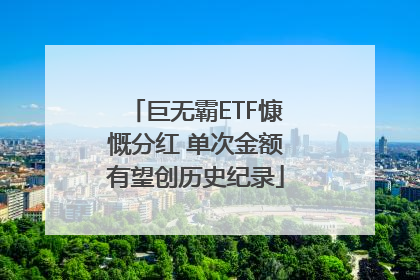 巨无霸ETF慷慨分红 单次金额有望创历史纪录