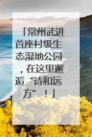 常州武进首座村级生态湿地公园，在这里邂逅“诗和远方”！