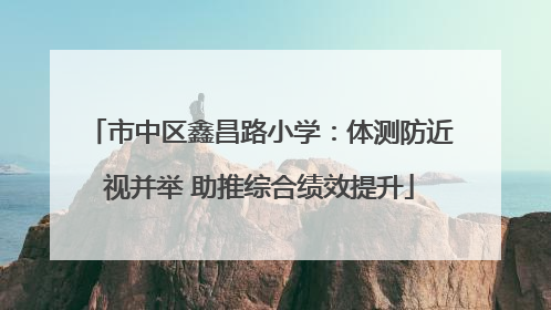 市中区鑫昌路小学：体测防近视并举 助推综合绩效提升