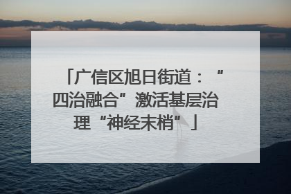 广信区旭日街道：“四治融合”激活基层治理“神经末梢”