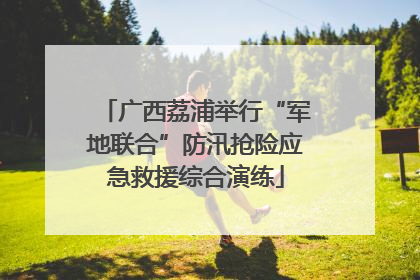 广西荔浦举行“军地联合”防汛抢险应急救援综合演练