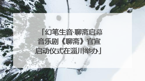 幻笔生音·聊斋启幕 音乐剧《聊斋》官宣启动仪式在淄川举办
