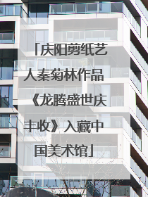 庆阳剪纸艺人秦菊林作品《龙腾盛世庆丰收》入藏中国美术馆