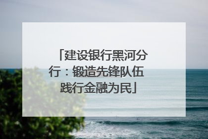 建设银行黑河分行：锻造先锋队伍 践行金融为民