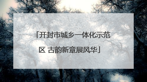 开封市城乡一体化示范区 古韵新章展风华