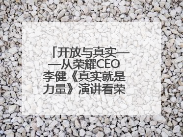 开放与真实——从荣耀CEO李健《真实就是力量》演讲看荣耀的企业新经