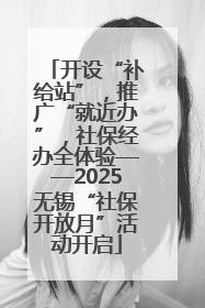 开设“补给站”，推广“就近办”，社保经办全体验——2025无锡“社保开放月”活动开启