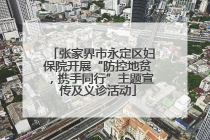 张家界市永定区妇保院开展“防控地贫，携手同行”主题宣传及义诊活动