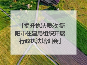 提升执法质效 衡阳市住建局组织开展行政执法培训会