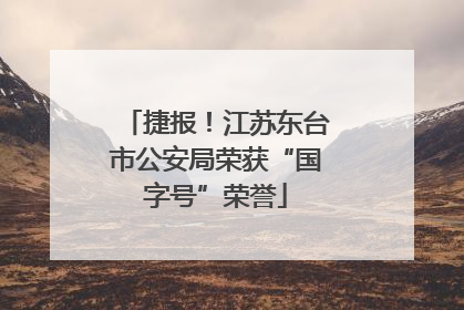捷报！江苏东台市公安局荣获“国字号”荣誉