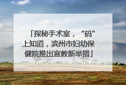 探秘手术室，“码”上知道，滨州市妇幼保健院推出宣教新举措