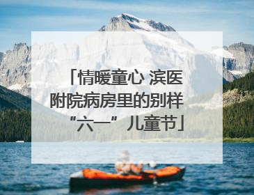 情暖童心 滨医附院病房里的别样“六一”儿童节