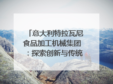意大利特拉瓦尼食品加工机械集团：探索创新与传统结合的可能性｜西望四川