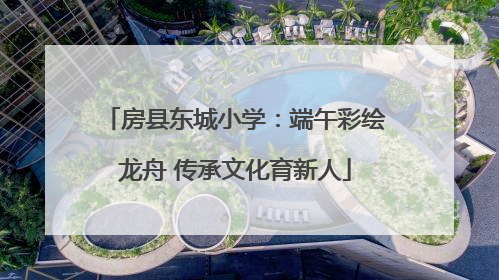 房县东城小学：端午彩绘龙舟 传承文化育新人