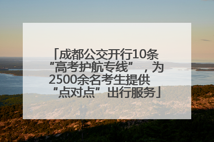 成都公交开行10条“高考护航专线”，为2500余名考生提供“点对点”出行服务